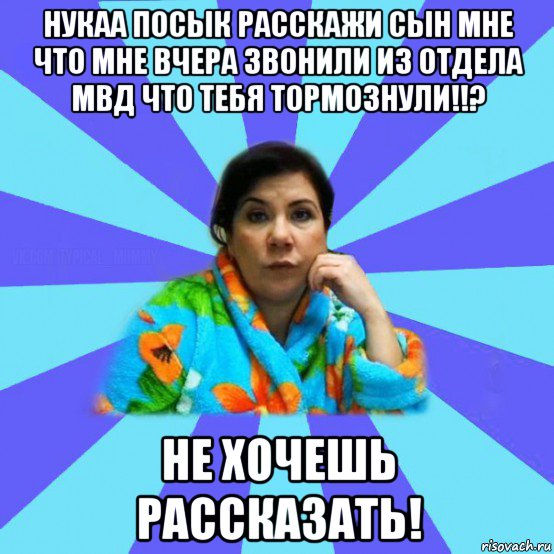 нукаа посык расскажи сын мне что мне вчера звонили из отдела мвд что тебя тормознули!!? не хочешь рассказать!, Мем типичная мама