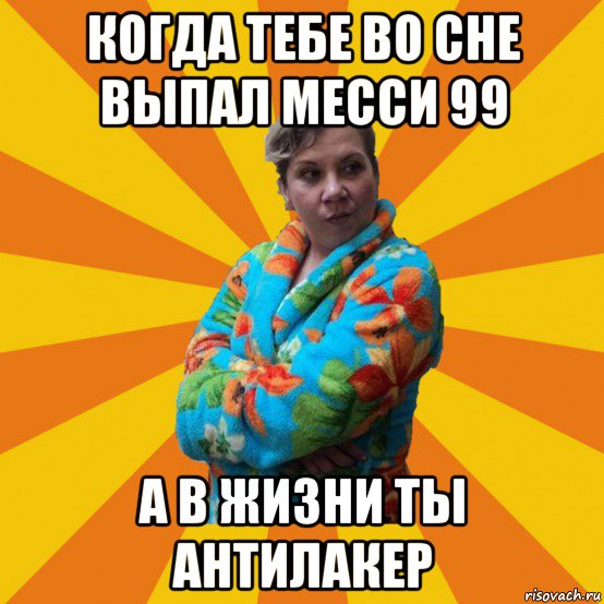 когда тебе во сне выпал месси 99 а в жизни ты антилакер, Мем Типичная мама