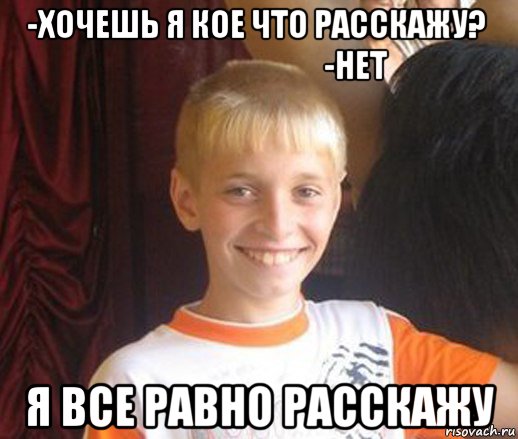 -хочешь я кое что расскажу?                                   -нет я все равно расскажу, Мем Типичный школьник