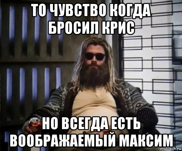 то чувство когда бросил крис но всегда есть воображаемый максим, Мем Толстый Тор