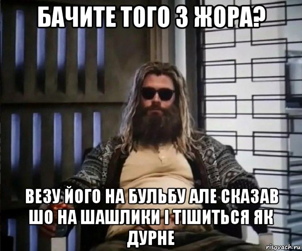 бачите того з жора? везу його на бульбу але сказав шо на шашлики і тішиться як дурне, Мем Толстый Тор