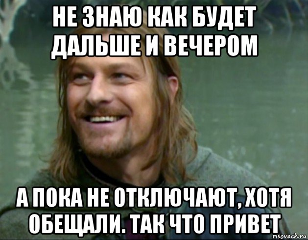 не знаю как будет дальше и вечером а пока не отключают, хотя обещали. так что привет, Мем Тролль Боромир