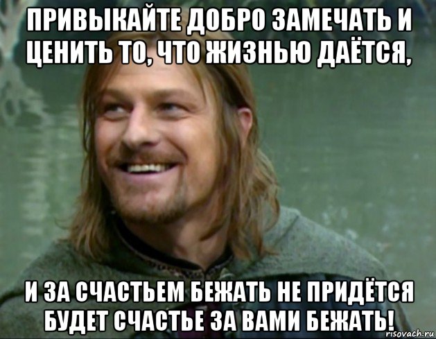 привыкайте добро замечать и ценить то, что жизнью даётся, и за счастьем бежать не придётся будет счастье за вами бежать!, Мем Тролль Боромир