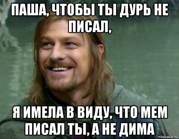 паша, чтобы ты дурь не писал, я имела в виду, что мем писал ты, а не дима, Мем Тролль Боромир