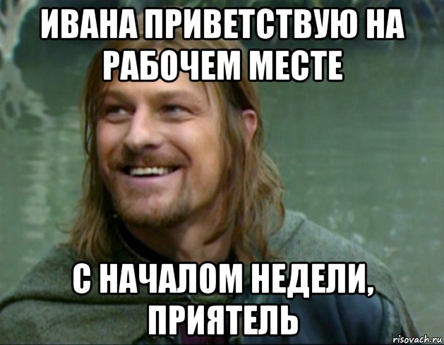 ивана приветствую на рабочем месте с началом недели, приятель, Мем Тролль Боромир