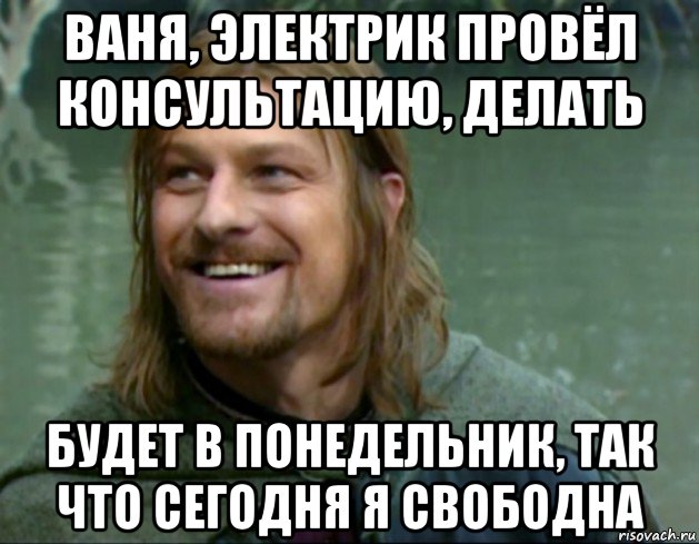 ваня, электрик провёл консультацию, делать будет в понедельник, так что сегодня я свободна, Мем Тролль Боромир