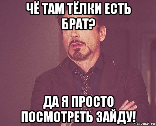 чё там тёлки есть брат? да я просто посмотреть зайду!