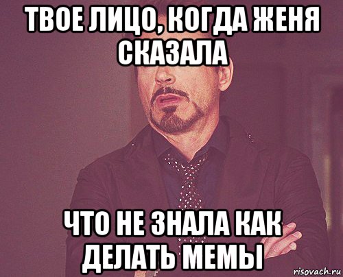 твое лицо, когда женя сказала что не знала как делать мемы, Мем твое выражение лица