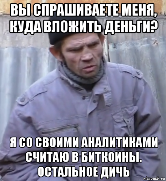 вы спрашиваете меня, куда вложить деньги? я со своими аналитиками считаю в биткоины. остальное дичь