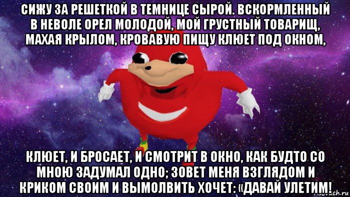 сижу за решеткой в темнице сырой. вскормленный в неволе орел молодой, мой грустный товарищ, махая крылом, кровавую пищу клюет под окном, клюет, и бросает, и смотрит в окно, как будто со мною задумал одно; зовет меня взглядом и криком своим и вымолвить хочет: «давай улетим!, Мем Угандский Наклз