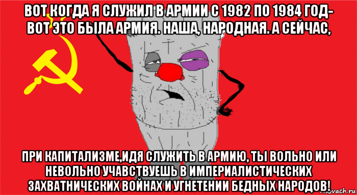 вот когда я служил в армии с 1982 по 1984 год- вот это была армия. наша, народная. а сейчас, при капитализме,идя служить в армию, ты вольно или невольно учавствуешь в империалистических захватнических войнах и угнетении бедных народов!