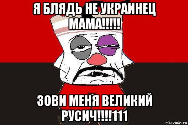 я блядь не украинец мама!!!!! зови меня великий русич!!!!111