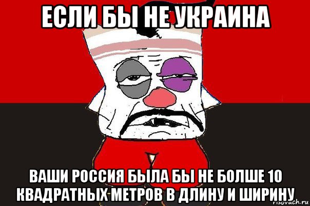 если бы не украина ваши россия была бы не болше 10 квадратных метров в длину и ширину, Мем ватник