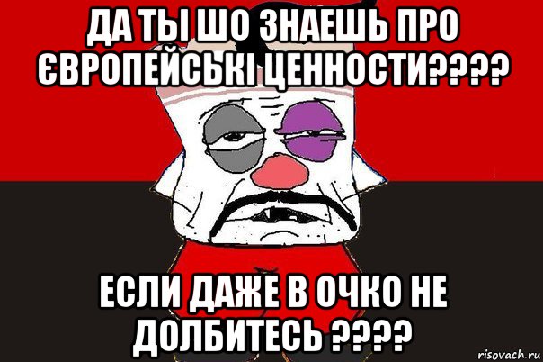 да ты шо знаешь про європейські ценности???? если даже в очко не долбитесь ????