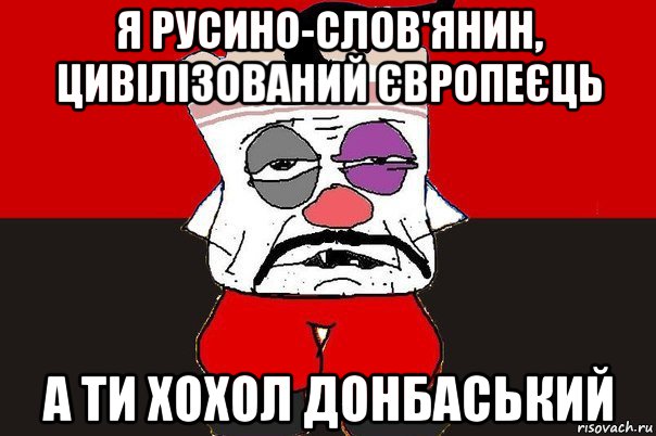 я русино-слов'янин, цивілізований європеєць а ти хохол донбаський