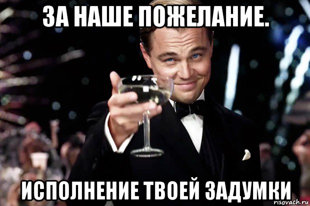 за наше пожелание. исполнение твоей задумки, Мем Великий Гэтсби (бокал за тех)