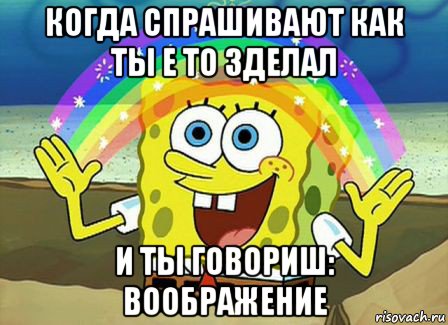 когда спрашивают как ты е то зделал и ты говориш: воображение, Мем Воображение (Спанч Боб)