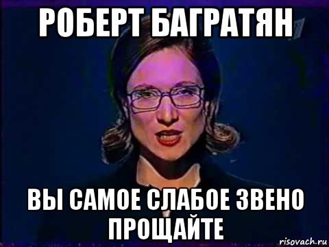 роберт багратян вы самое слабое звено прощайте, Мем Вы самое слабое звено