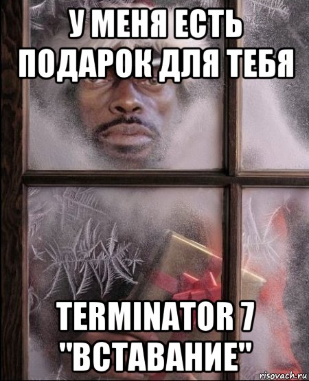 у меня есть подарок для тебя terminator 7 "вставание", Мем я иду к тебенегодяй