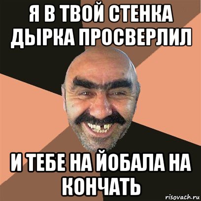 я в твой стенка дырка просверлил и тебе на йобала на кончать, Мем Я твой дом труба шатал