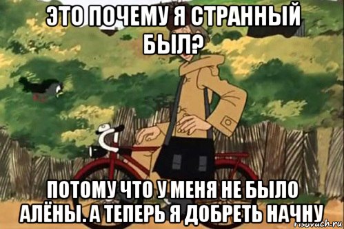 это почему я странный был? потому что у меня не было алёны. а теперь я добреть начну, Мем   Я ведь раньше почему злой был