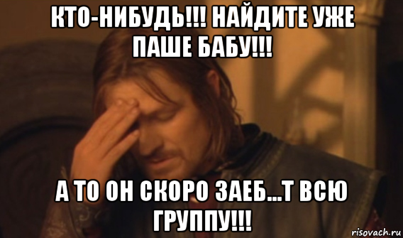 кто-нибудь!!! найдите уже паше бабу!!! а то он скоро заеб...т всю группу!!!, Мем Закрывает лицо