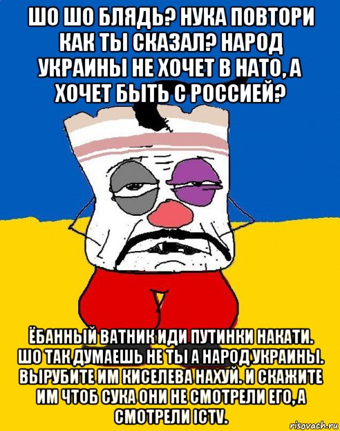 шо шо блядь? нука повтори как ты сказал? народ украины не хочет в нато, а хочет быть с россией? ёбанный ватник иди путинки накати. шо так думаешь не ты а народ украины. вырубите им киселева нахуй. и скажите им чтоб сука они не смотрели его, а смотрели ictv.