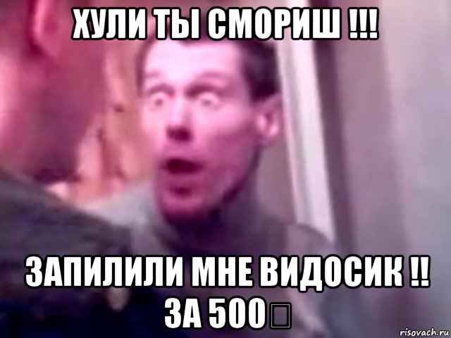 хули ты смориш !!! запилили мне видосик !! за 500₽