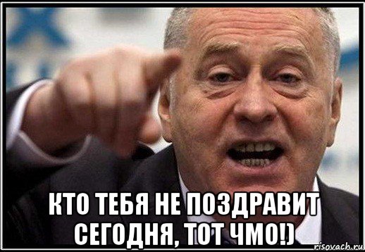  кто тебя не поздравит сегодня, тот чмо!)