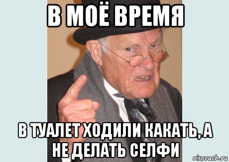 в моё время в туалет ходили какать, а не делать селфи, Мем Злобный старикашка