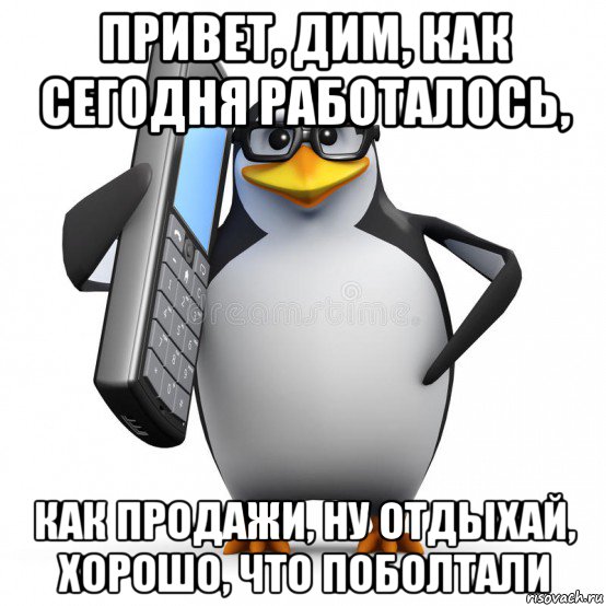 привет, дим, как сегодня работалось, как продажи, ну отдыхай, хорошо, что поболтали