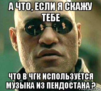 а что, если я скажу тебе что в чгк используется музыка из пендостана ?, Мем  а что если я скажу тебе