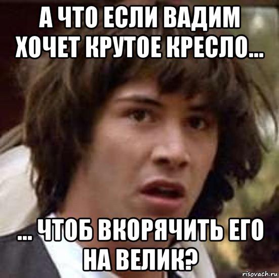 а что если вадим хочет крутое кресло... ... чтоб вкорячить его на велик?, Мем А что если (Киану Ривз)