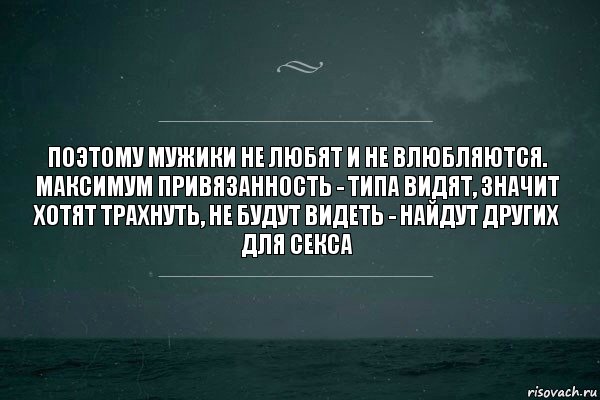 Поэтому мужики не любят и не влюбляются. Максимум привязанность - типа видят, значит хотят трахнуть, не будут видеть - найдут других для секса