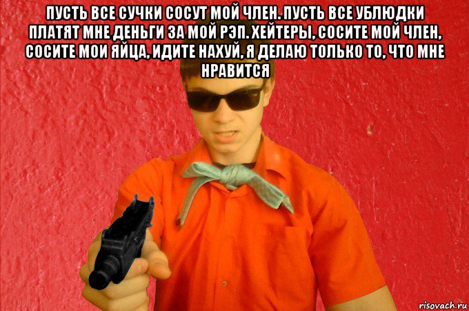 пусть все сучки сосут мой член. пусть все ублюдки платят мне деньги за мой рэп. хейтеры, сосите мой член, сосите мои яйца, идите нахуй, я делаю только то, что мне нравится 