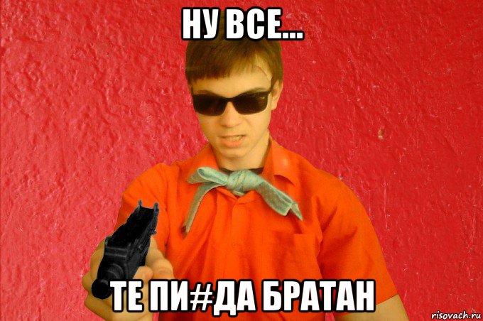 ну все... те пи#да братан