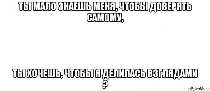 ты мало знаешь меня, чтобы доверять самому, ты хочешь, чтобы я делилась взглядами ?, Мем Белый ФОН