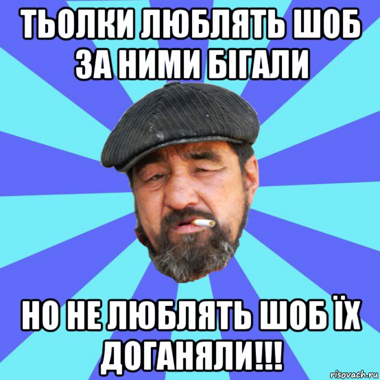 тьолки люблять шоб за ними бігали но не люблять шоб їх доганяли!!!