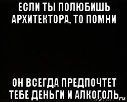 если ты полюбишь архитектора, то помни он всегда предпочтет тебе деньги и алкоголь