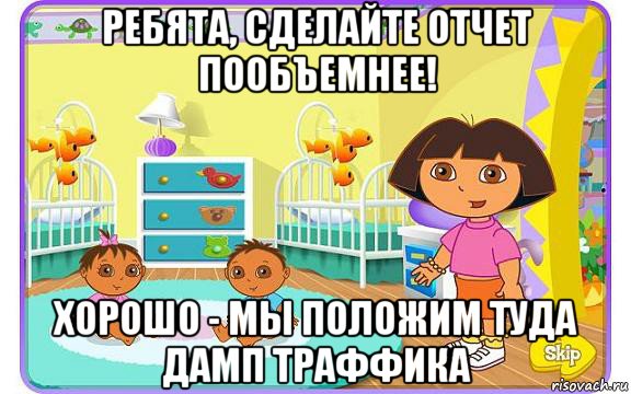 ребята, сделайте отчет пообъемнее! хорошо - мы положим туда дамп траффика, Мем Даша путешественница с детьми