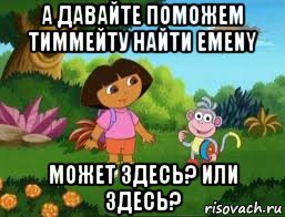 а давайте поможем тиммейту найти emeny может здесь? или здесь?, Мем Даша следопыт