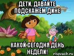 дети, давайте подскажем дине какой сегодня день недели!