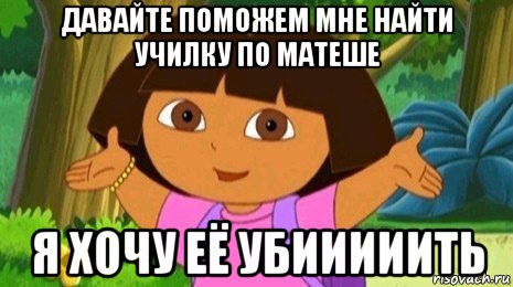 давайте поможем мне найти училку по матеше я хочу её убииииить, Мем Давайте поможем найти