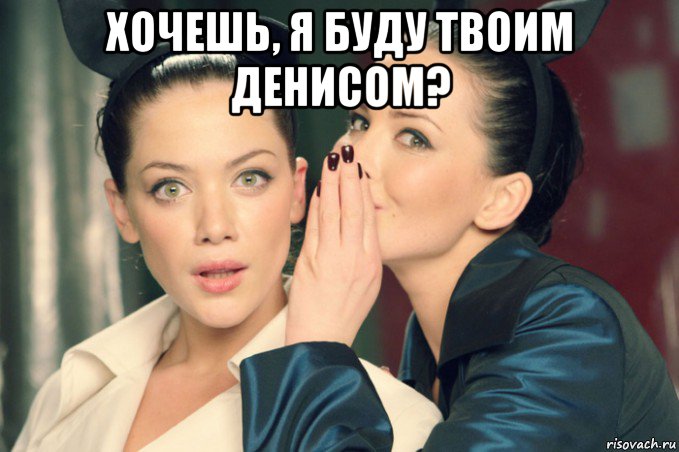 хочешь, я буду твоим денисом? , Мем Девушки шепчутся