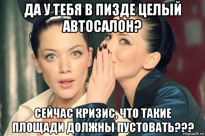 да у тебя в пизде целый автосалон? сейчас кризис, что такие площади должны пустовать???, Мем Девушки шепчутся