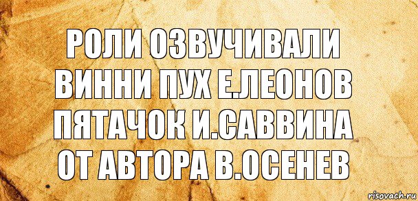 Роли озвучивали
Винни пух Е.Леонов
Пятачок И.Саввина
От Автора В.Осенев, Комикс Старая бумага