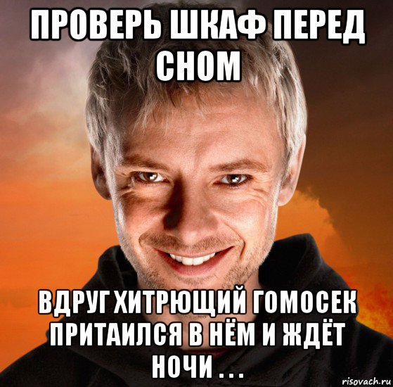 проверь шкаф перед сном вдруг хитрющий гомосек притаился в нём и ждёт ночи . . .