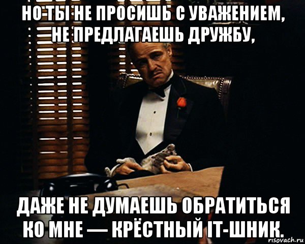 но ты не просишь с уважением, не предлагаешь дружбу, даже не думаешь обратиться ко мне — крёстный it-шник., Мем Дон Вито Корлеоне