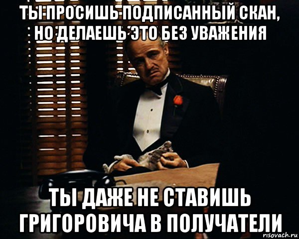 ты просишь подписанный скан, но делаешь это без уважения ты даже не ставишь григоровича в получатели