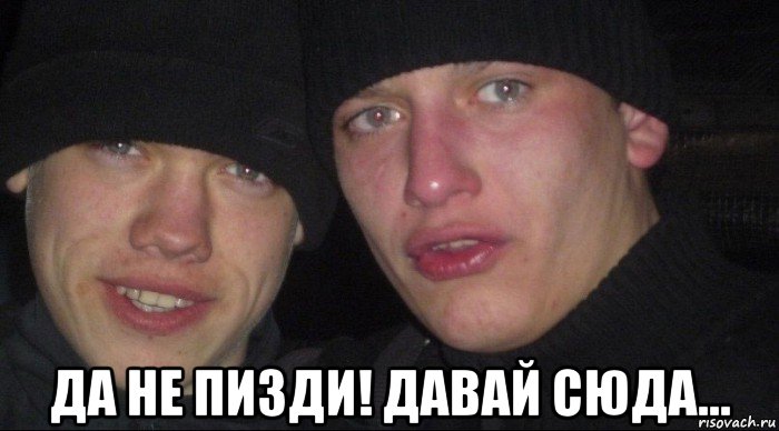  да не пизди! давай сюда...